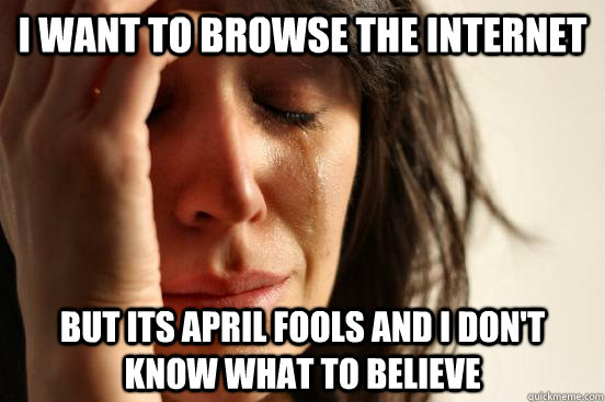 I want to browse the internet but its April fools and i don't know what to believe  First World Problems