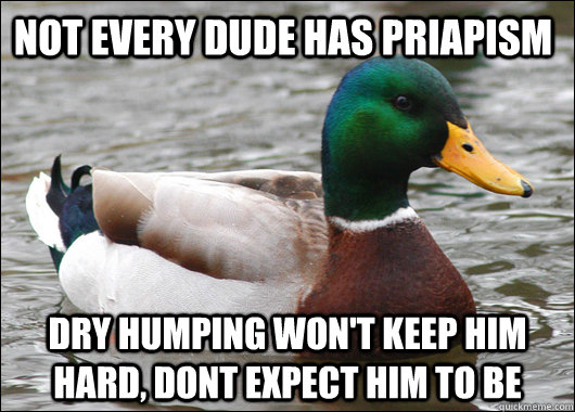 Not Every dude has priapism  dry humping won't keep him hard, dont expect him to be  Actual Advice Mallard