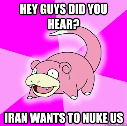 Hey guys did you hear? Iran wants to nuke us  Slowpoke