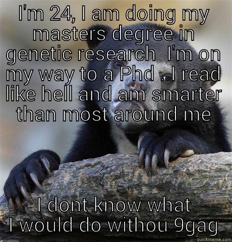 I'M 24, I AM DOING MY MASTERS DEGREE IN GENETIC RESEARCH  I'M ON MY WAY TO A PHD . I READ LIKE HELL AND AM SMARTER THAN MOST AROUND ME I DONT KNOW WHAT I WOULD DO WITHOU 9GAG Confession Bear