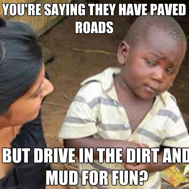 You're saying they have paved roads But drive in the dirt and mud for fun? - You're saying they have paved roads But drive in the dirt and mud for fun?  African