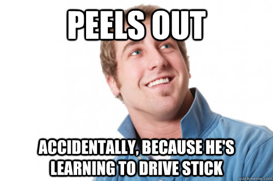 Peels out Accidentally, because he's learning to drive stick - Peels out Accidentally, because he's learning to drive stick  Misc