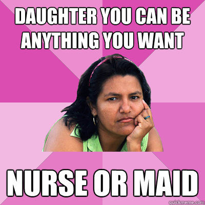 daughter you can be anything you want nurse or maid - daughter you can be anything you want nurse or maid  Low Expectations Hispanic Mother