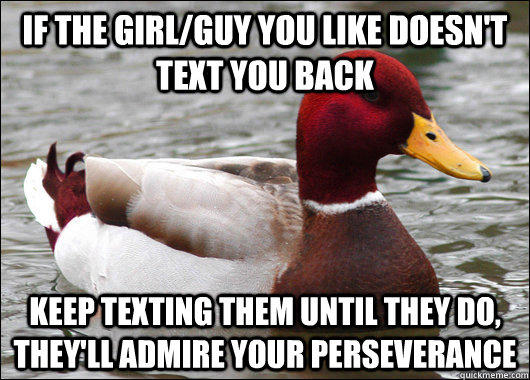 If the girl/guy you like doesn't text you back keep texting them until they do, they'll admire your perseverance - If the girl/guy you like doesn't text you back keep texting them until they do, they'll admire your perseverance  Malicious Advice Mallard