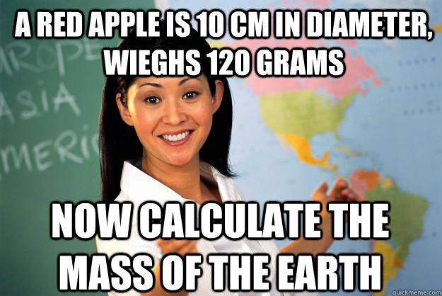 a red apple is 10 cm in diameter, wieghs 120 grams now calculate the mass of the earth  Unhelpful High School Teacher