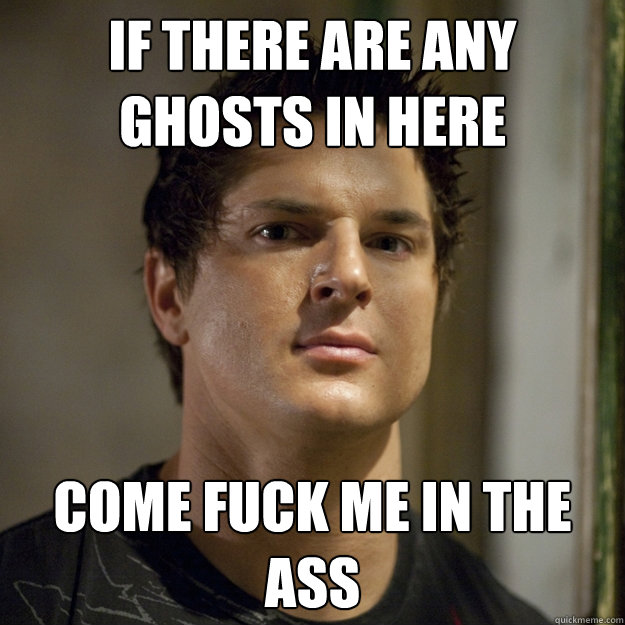 If there are any ghosts in here come fuck me in the ass  Ghost Adventures