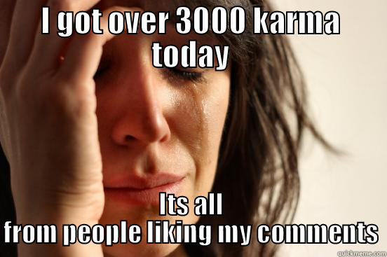 I GOT OVER 3000 KARMA TODAY ITS ALL FROM PEOPLE LIKING MY COMMENTS First World Problems