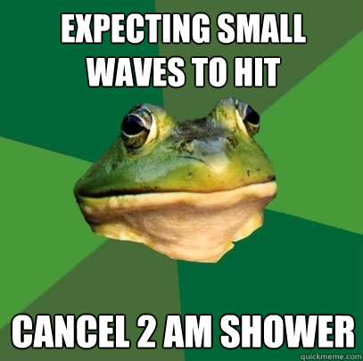expecting small waves to hit cancel 2 am shower  Foul Bachelor Frog