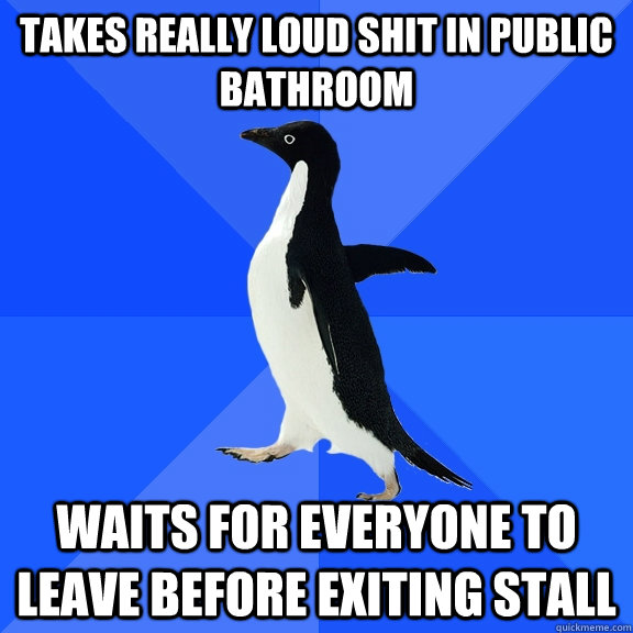 Takes really loud shit in public bathroom Waits for everyone to leave before exiting stall  Socially Awkward Penguin