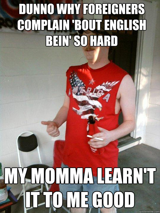 Dunno why foreigners complain 'bout english bein' so hard My momma learn't it to me good  Redneck Randal
