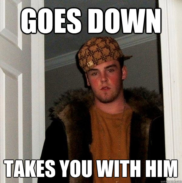 goes down Takes you with him  Scumbag Steve