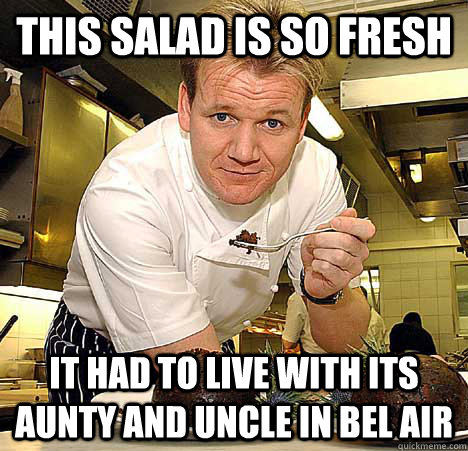 this salad is so fresh it had to live with its aunty and uncle in bel air  Psychotic Nutjob Gordon Ramsay