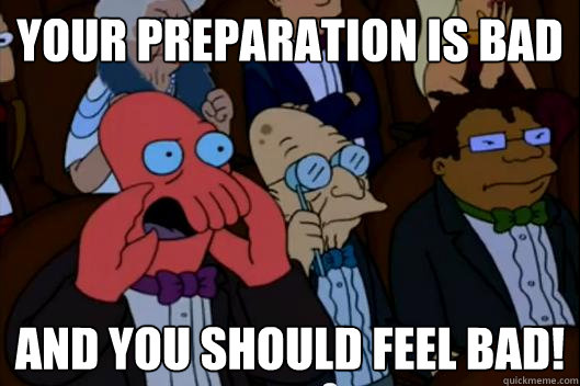 Your preparation is bad and you should feel bad! - Your preparation is bad and you should feel bad!  Your meme is bad and you should feel bad!