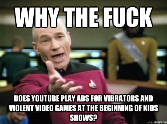 Why the fuck does youtube play ads for vibrators and violent video games at the beginning of kids shows?  Annoyed Picard HD