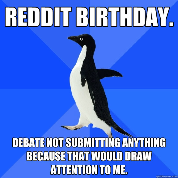 Reddit birthday. Debate not submitting anything because that would draw attention to me.  Socially Awkward Penguin