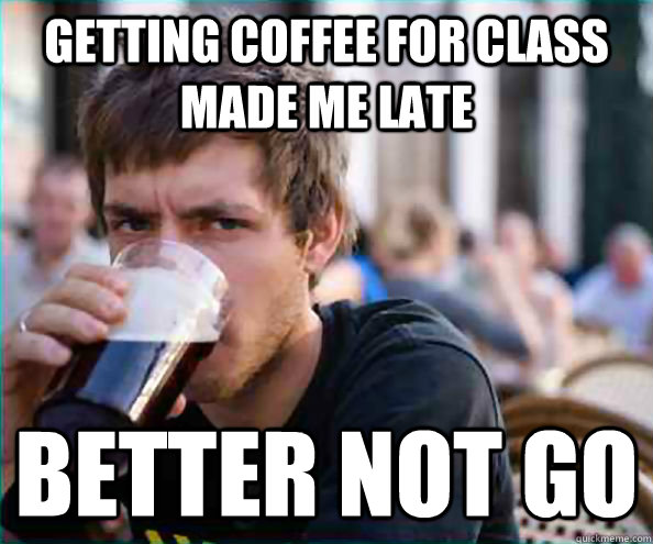 Getting coffee for class made me late better not go  College Senior