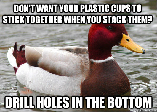 don't want your plastic cups to stick together when you stack them? drill holes in the bottom  Malicious Advice Mallard