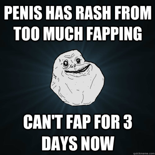 penis has rash from too much fapping can't fap for 3 days now  Forever Alone