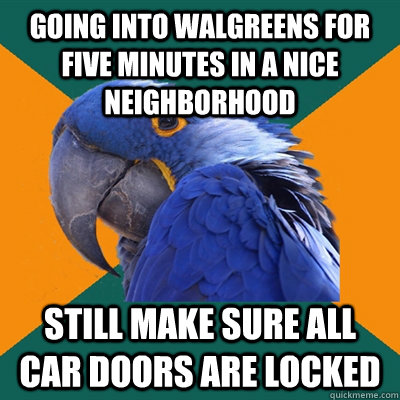 Going into Walgreens for five minutes in a nice neighborhood  still make sure all car doors are locked  Paranoid Parrot