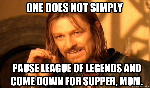 One does not simply PAUSE LEAGUE OF LEGENDS AND COME DOWN FOR SUPPER, MOM.  Boromir