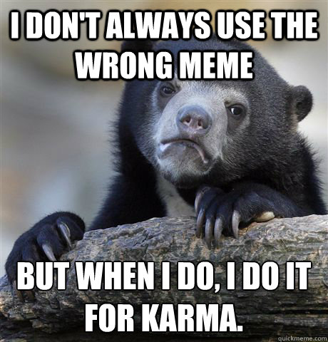 I don't always use the wrong meme But when I do, I do it for karma.  Confession Bear