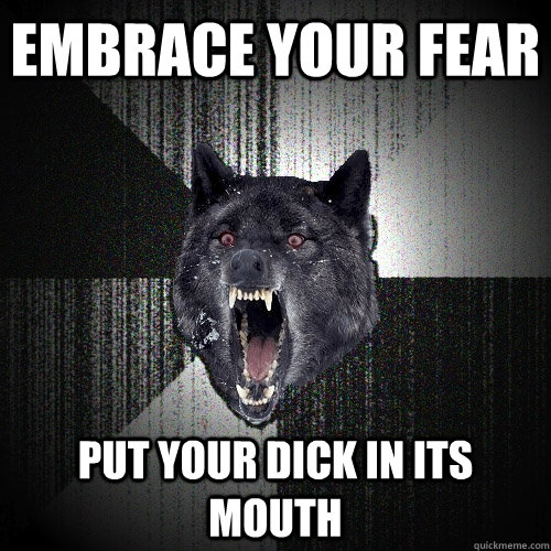 embrace your fear put your dick in its mouth  Insanity Wolf