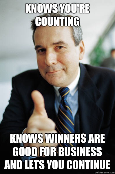 Knows you're counting Knows winners are good for business and lets you continue  Good Guy Boss