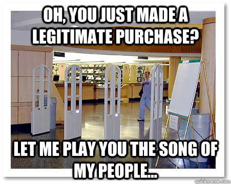 Oh, you just made a legitimate purchase? let me play you the song of my people... - Oh, you just made a legitimate purchase? let me play you the song of my people...  security gates