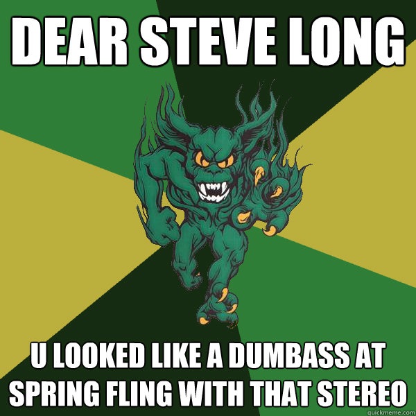 dear steve long u looked like a dumbass at spring fling with that stereo  Green Terror
