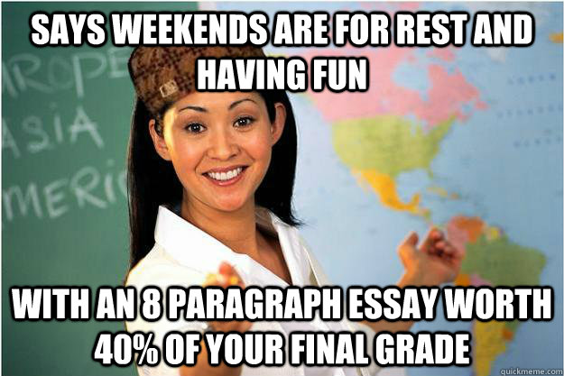 Says weekends are for rest and having fun With an 8 paragraph essay worth 40% of your final grade  Scumbag Teacher