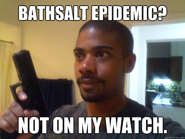 Bathsalt epidemic? Not on my watch.  NOT ON MY WATCH