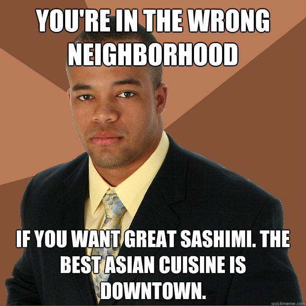 you're in the wrong neighborhood if you want great sashimi. the best Asian cuisine is downtown.   - you're in the wrong neighborhood if you want great sashimi. the best Asian cuisine is downtown.    Successful Black Man