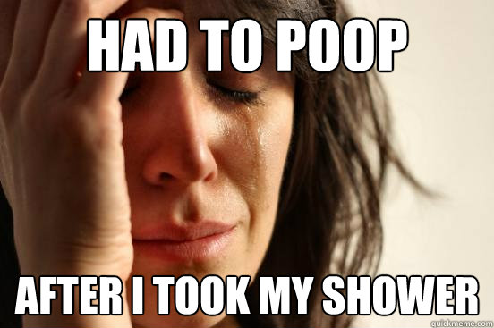 Had to poop after i took my shower - Had to poop after i took my shower  First World Problems