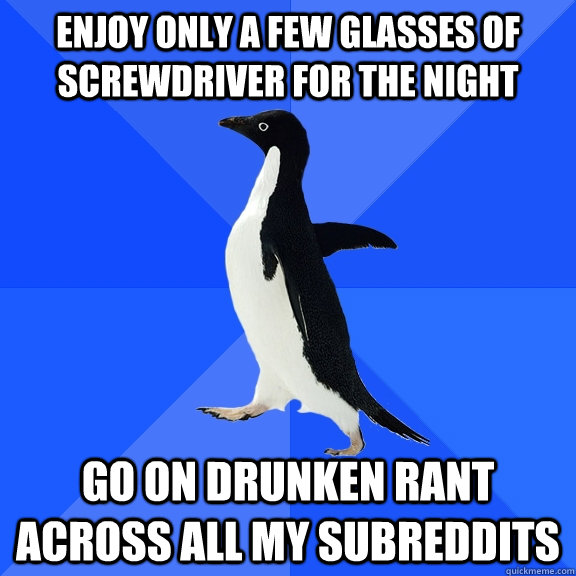 Enjoy only a few glasses of screwdriver for the night Go on drunken rant across All my Subreddits  Socially Awkward Penguin