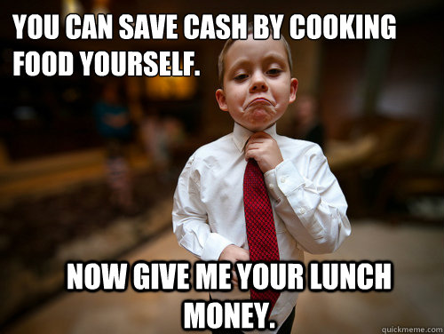 You can save cash by cooking food yourself. Now give me your lunch money. - You can save cash by cooking food yourself. Now give me your lunch money.  Financial Advisor Kid