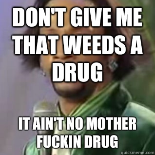 Don't give me that weeds a drug It ain't no mother fuckin drug  