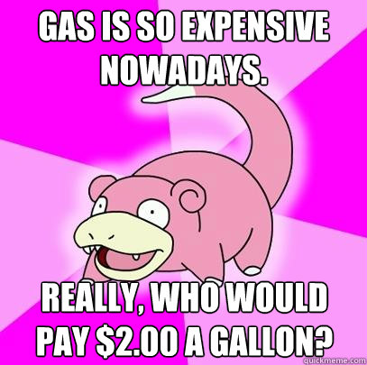 Gas is so expensive nowadays. Really, who would pay $2.00 a gallon?  Slowpoke