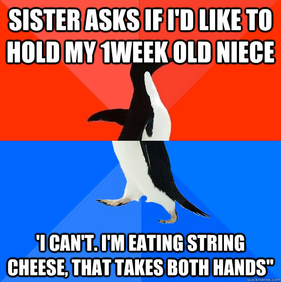 Sister asks if I'd like to hold my 1week old niece 'I can't. I'm eating string cheese, That takes both hands