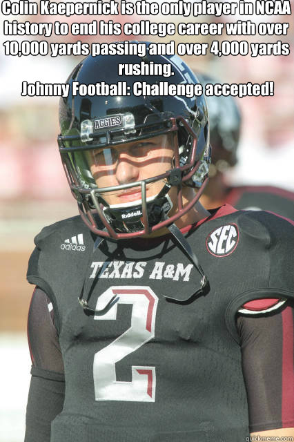 Colin Kaepernick is the only player in NCAA history to end his college career with over 10,000 yards passing and over 4,000 yards rushing.
 Johnny Football: Challenge accepted!
  