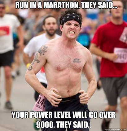 Run in a marathon, they said... Your power level will go over 9000, they said..  