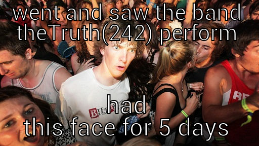 WENT AND SAW THE BAND THETRUTH(242) PERFORM HAD THIS FACE FOR 5 DAYS Sudden Clarity Clarence
