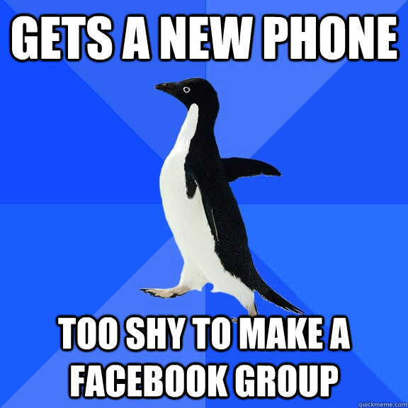 Gets a new phone  Too shy to make a facebook group  Socially Awkward Penguin