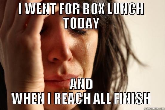 I WENT FOR BOX LUNCH TODAY AND WHEN I REACH ALL FINISH First World Problems