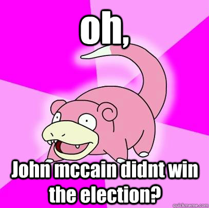 oh, John mccain didnt win the election?  Slowpoke