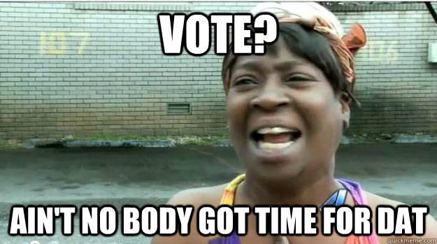 vote? AIN'T NO BODY GOT TIME FOR DAT  AINT NO BODY GOT TIME FOR DAT