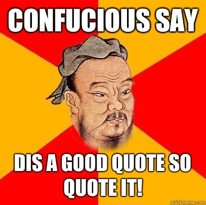 Confucious say Dis a good quote so quote it!  Confucius says