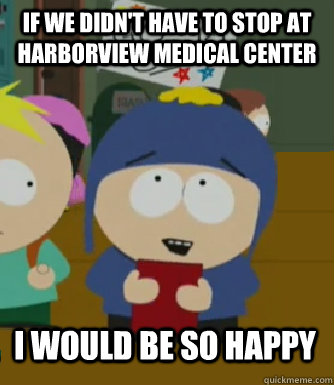 If we didn't have to stop at harborview medical center I would be so happy  Craig - I would be so happy