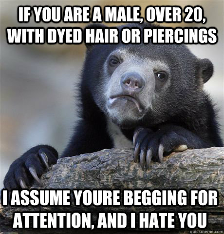 If you are a male, over 20, with dyed hair or piercings I assume youre begging for attention, and i hate you  Confession Bear