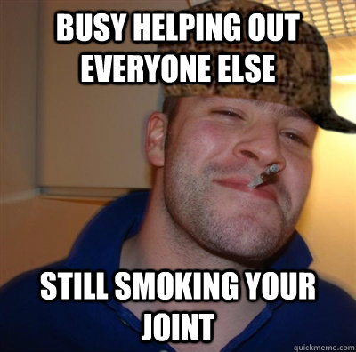 Busy helping out everyone else still smoking your joint  Scumbag Good Guy Greg