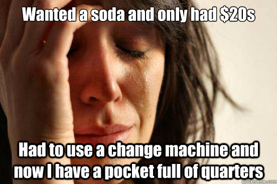 Wanted a soda and only had $20s Had to use a change machine and now I have a pocket full of quarters  First World Problems
